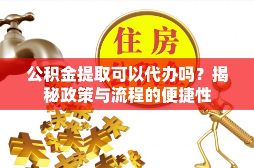 宁夏公积金提取可以代办吗？揭秘政策与流程的便捷性