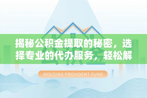 宁夏揭秘公积金提取的秘密，选择专业的代办服务，轻松解决你的难题