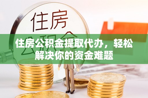 宁夏住房公积金提取代办，轻松解决你的资金难题