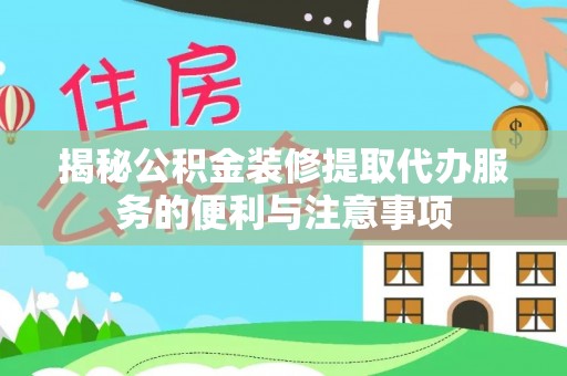 宁夏揭秘公积金装修提取代办服务的便利与注意事项