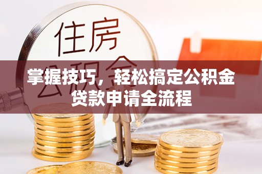 宁夏掌握技巧，轻松搞定公积金贷款申请全流程