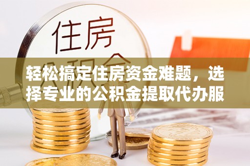 宁夏轻松搞定住房资金难题，选择专业的公积金提取代办服务