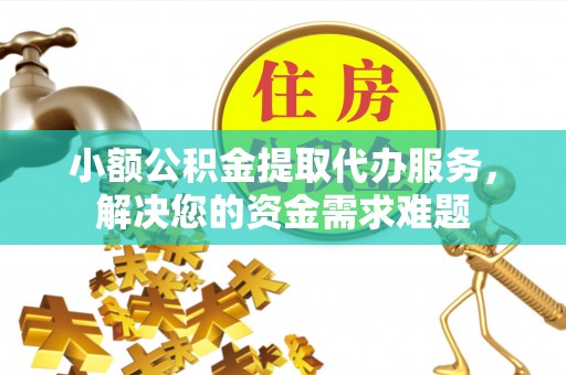 宁夏小额公积金提取代办服务，解决您的资金需求难题