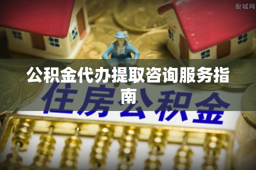 宁夏公积金代办提取咨询服务指南