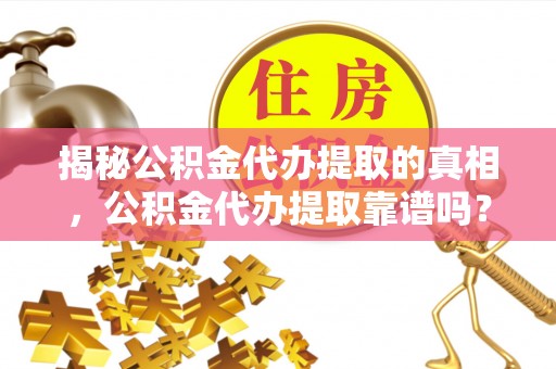 宁夏揭秘公积金代办提取的真相，公积金代办提取靠谱吗？你需要知道这些关键点