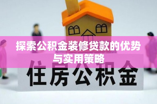 宁夏探索公积金装修贷款的优势与实用策略