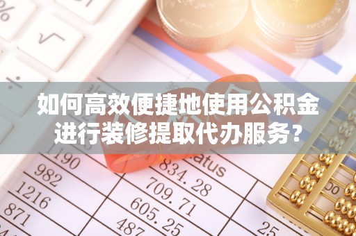 宁夏如何高效便捷地使用公积金进行装修提取代办服务？