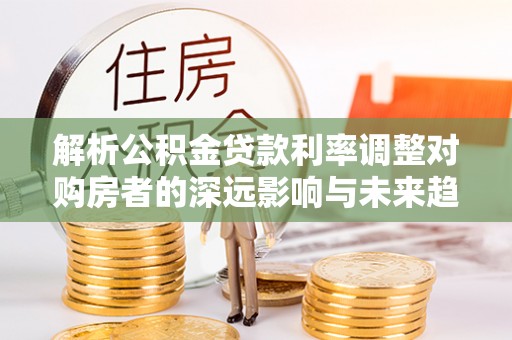 宁夏解析公积金贷款利率调整对购房者的深远影响与未来趋势