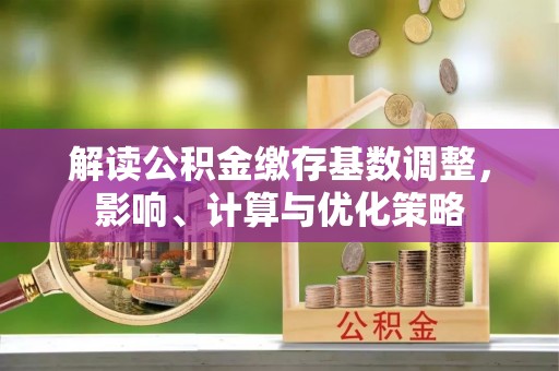 宁夏解读公积金缴存基数调整，影响、计算与优化策略