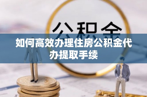 宁夏如何高效办理住房公积金代办提取手续
