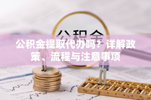宁夏公积金提取代办吗？详解政策、流程与注意事项