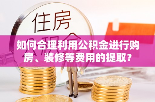 宁夏如何合理利用公积金进行购房、装修等费用的提取？