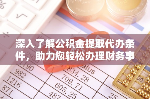 宁夏深入了解公积金提取代办条件，助力您轻松办理财务事务