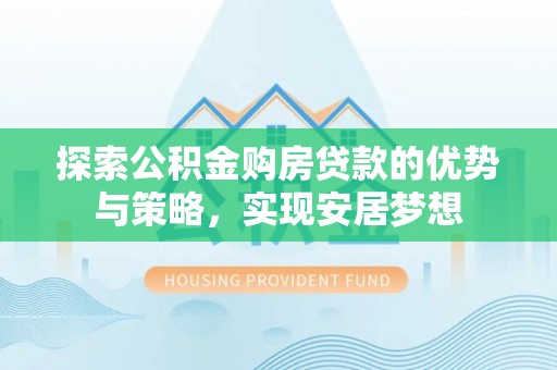 宁夏探索公积金购房贷款的优势与策略，实现安居梦想