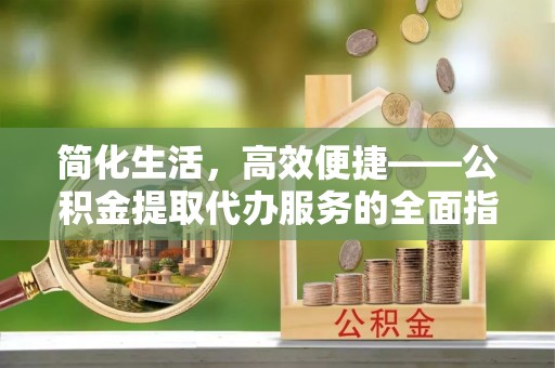 宁夏简化生活，高效便捷——公积金提取代办服务的全面指南