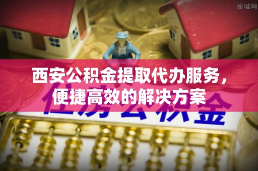 宁夏西安公积金提取代办服务，便捷高效的解决方案
