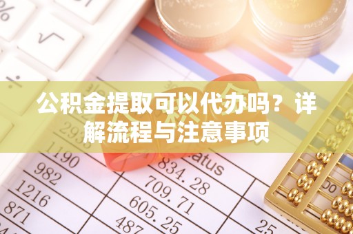 宁夏公积金提取可以代办吗？详解流程与注意事项
