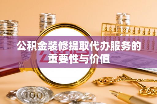 宁夏公积金装修提取代办服务的重要性与价值