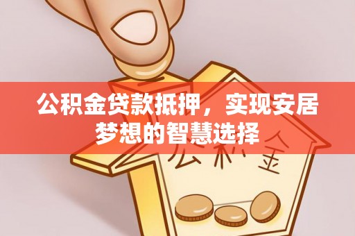 宁夏公积金贷款抵押，实现安居梦想的智慧选择