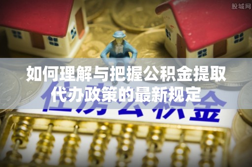 宁夏如何理解与把握公积金提取代办政策的最新规定