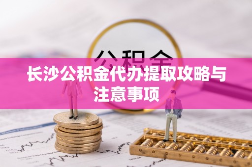 宁夏长沙公积金代办提取攻略与注意事项