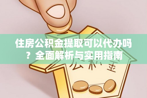 宁夏住房公积金提取可以代办吗？全面解析与实用指南