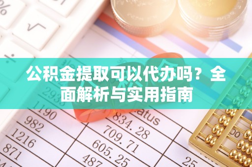 宁夏公积金提取可以代办吗？全面解析与实用指南