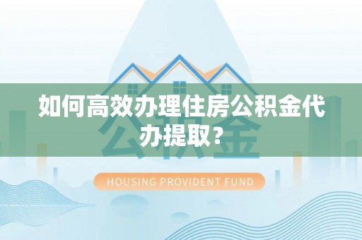 宁夏如何高效办理住房公积金代办提取？
