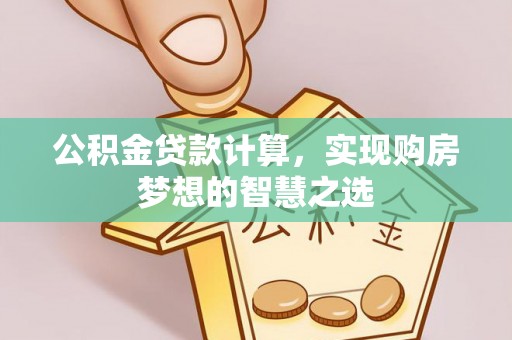 宁夏公积金贷款计算，实现购房梦想的智慧之选