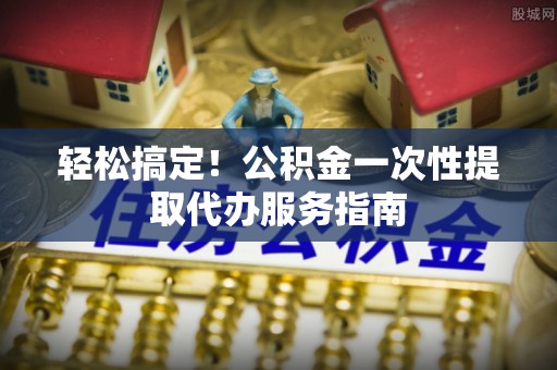 宁夏轻松搞定！公积金一次性提取代办服务指南