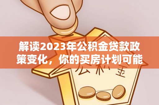宁夏解读2023年公积金贷款政策变化，你的买房计划可能需要重新规划