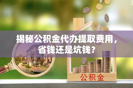 宁夏揭秘公积金代办提取费用，省钱还是坑钱？