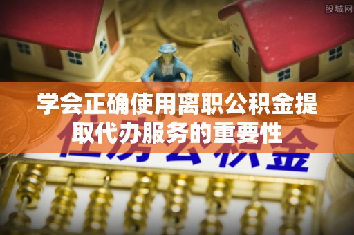 宁夏学会正确使用离职公积金提取代办服务的重要性