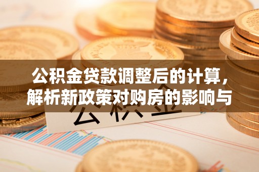 宁夏公积金贷款调整后的计算，解析新政策对购房的影响与应对策略