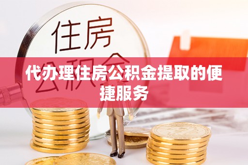 宁夏代办理住房公积金提取的便捷服务