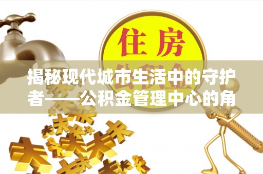 宁夏揭秘现代城市生活中的守护者——公积金管理中心的角色与价值