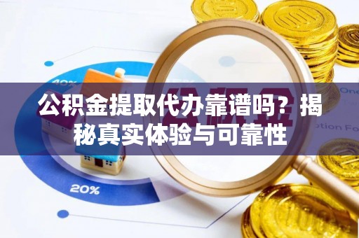 宁夏公积金提取代办靠谱吗？揭秘真实体验与可靠性