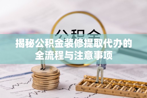 宁夏揭秘公积金装修提取代办的全流程与注意事项