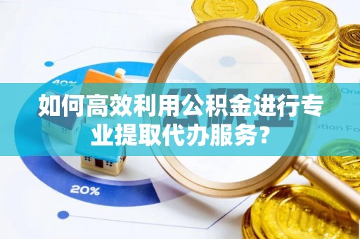 宁夏如何高效利用公积金进行专业提取代办服务？