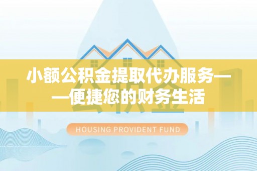 宁夏小额公积金提取代办服务——便捷您的财务生活