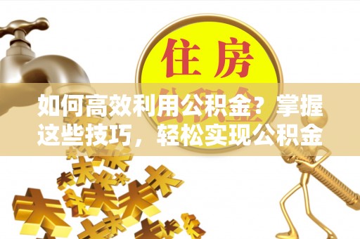 宁夏如何高效利用公积金？掌握这些技巧，轻松实现公积金代办提取