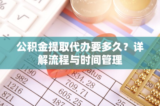宁夏公积金提取代办要多久？详解流程与时间管理