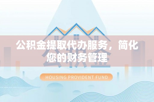 宁夏公积金提取代办服务，简化您的财务管理