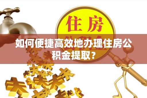 宁夏如何便捷高效地办理住房公积金提取？