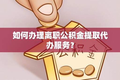 宁夏如何办理离职公积金提取代办服务？
