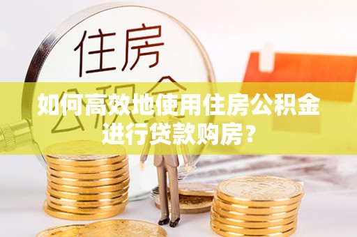 宁夏如何高效地使用住房公积金进行贷款购房？