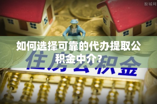 宁夏如何选择可靠的代办提取公积金中介？