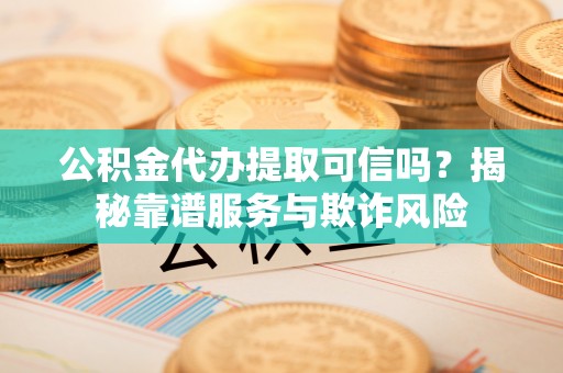 宁夏公积金代办提取可信吗？揭秘靠谱服务与欺诈风险
