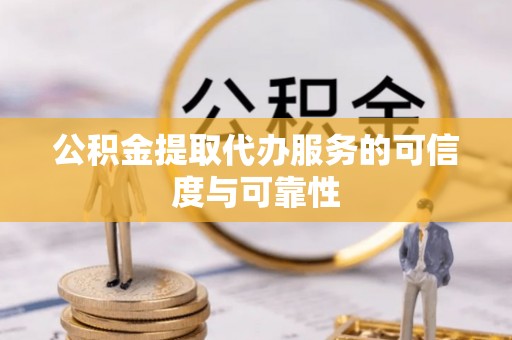 宁夏公积金提取代办服务的可信度与可靠性