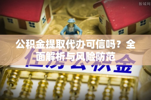 宁夏公积金提取代办可信吗？全面解析与风险防范